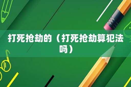 打死搶劫的（打死搶劫算犯法嗎）