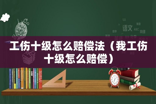 工傷十級(jí)怎么賠償法（我工傷十級(jí)怎么賠償）