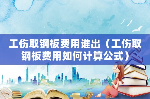 工傷取鋼板費(fèi)用誰(shuí)出（工傷取鋼板費(fèi)用如何計(jì)算公式）