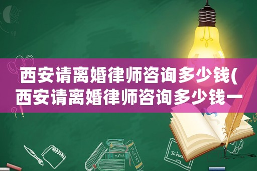 西安請離婚律師咨詢多少錢(西安請離婚律師咨詢多少錢一次)