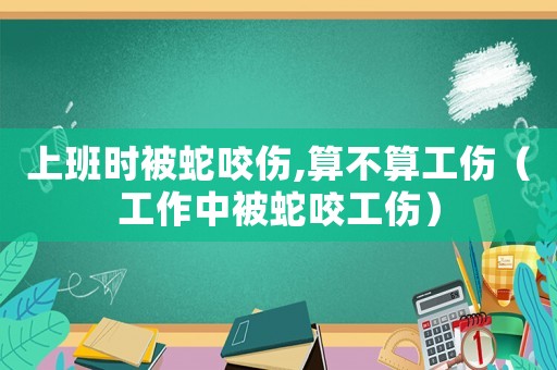上班時被蛇咬傷,算不算工傷（工作中被蛇咬工傷）