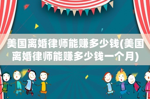 美國(guó)離婚律師能賺多少錢(美國(guó)離婚律師能賺多少錢一個(gè)月)