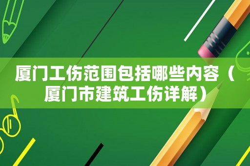 廈門工傷范圍包括哪些內(nèi)容（廈門市建筑工傷詳解）