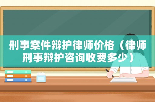 刑事案件辯護(hù)律師價格（律師刑事辯護(hù)咨詢收費多少）