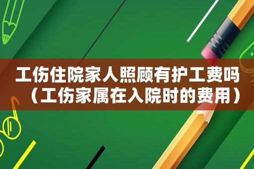 工傷住院家人照顧有護(hù)工費(fèi)嗎（工傷家屬在入院時(shí)的費(fèi)用）