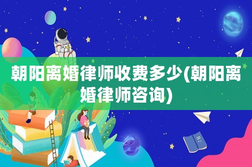 朝陽(yáng)離婚律師收費(fèi)多少(朝陽(yáng)離婚律師咨詢(xún))