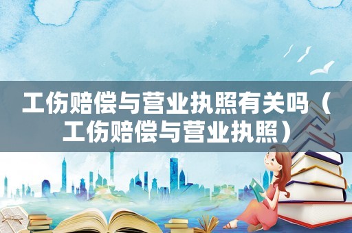 工傷賠償與營業(yè)執(zhí)照有關嗎（工傷賠償與營業(yè)執(zhí)照）