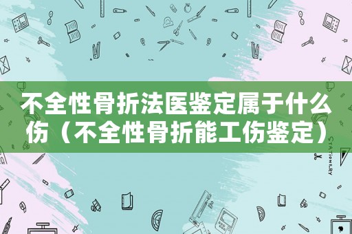 不全性骨折法醫(yī)鑒定屬于什么傷（不全性骨折能工傷鑒定）