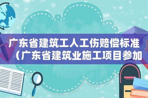 廣東省建筑工人工傷賠償標準（廣東省建筑業(yè)施工項目參加工傷保險登記表）