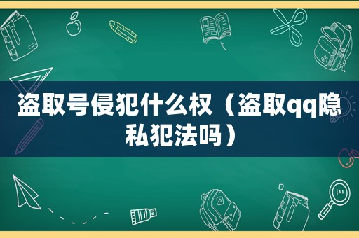 盜取號(hào)侵犯什么權(quán)（盜取qq隱私犯法嗎）