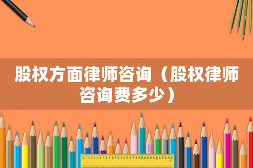 股權(quán)方面律師咨詢（股權(quán)律師咨詢費(fèi)多少）