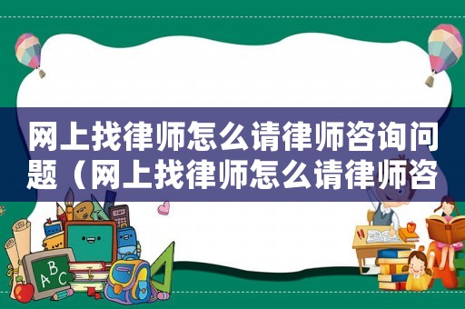 網(wǎng)上找律師怎么請律師咨詢問題（網(wǎng)上找律師怎么請律師咨詢）