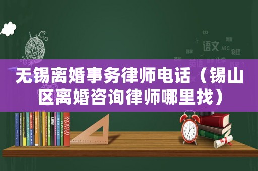 無錫離婚事務(wù)律師電話（錫山區(qū)離婚咨詢律師哪里找）