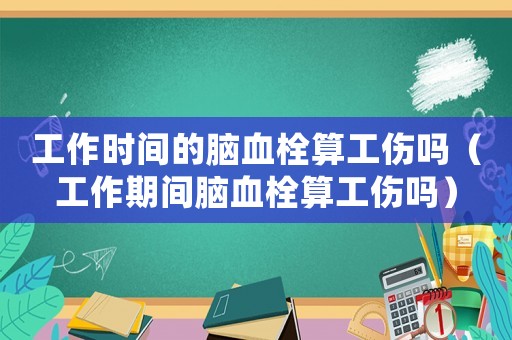工作時(shí)間的腦血栓算工傷嗎（工作期間腦血栓算工傷嗎）