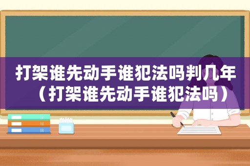 打架誰(shuí)先動(dòng)手誰(shuí)犯法嗎判幾年（打架誰(shuí)先動(dòng)手誰(shuí)犯法嗎）