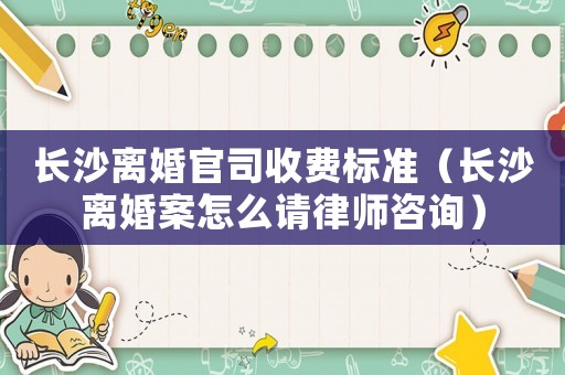 長沙離婚官司收費標準（長沙離婚案怎么請律師咨詢）