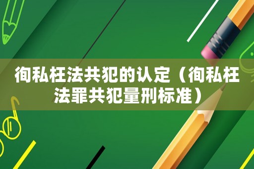 徇私枉法共犯的認(rèn)定（徇私枉法罪共犯量刑標(biāo)準(zhǔn)）