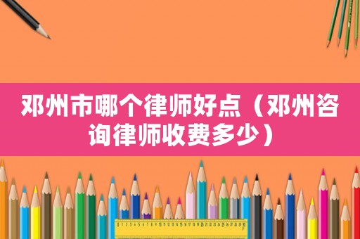 鄧州市哪個(gè)律師好點(diǎn)（鄧州咨詢(xún)律師收費(fèi)多少）