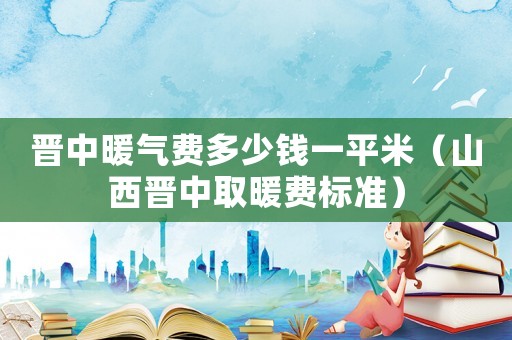 晉中暖氣費多少錢一平米（山西晉中取暖費標(biāo)準(zhǔn)）