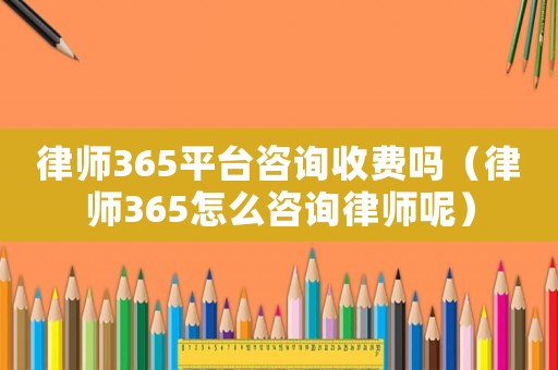 律師365平臺(tái)咨詢(xún)收費(fèi)嗎（律師365怎么咨詢(xún)律師呢）