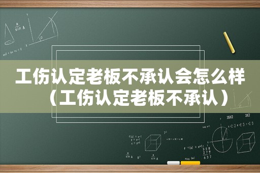 工傷認(rèn)定老板不承認(rèn)會怎么樣（工傷認(rèn)定老板不承認(rèn)）