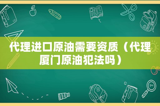 代理進(jìn)口原油需要資質(zhì)（代理廈門(mén)原油犯法嗎）