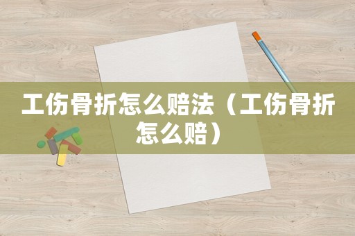 工傷骨折怎么賠法（工傷骨折怎么賠）