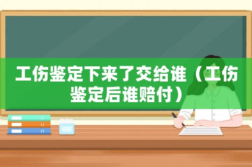 工傷鑒定下來(lái)了交給誰(shuí)（工傷鑒定后誰(shuí)賠付）