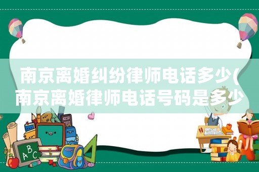 南京離婚糾紛律師電話(huà)多少(南京離婚律師電話(huà)號(hào)碼是多少錢(qián))