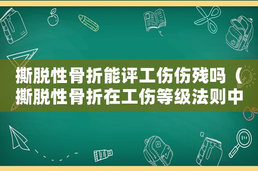 撕脫性骨折能評工傷傷殘嗎（撕脫性骨折在工傷等級法則中嗎）
