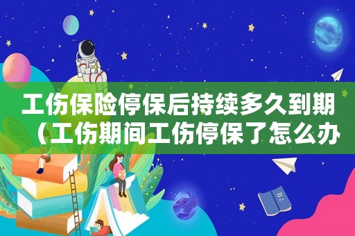 工傷保險停保后持續(xù)多久到期（工傷期間工傷停保了怎么辦）