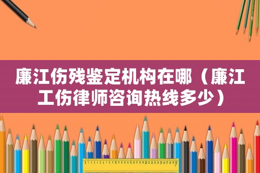 廉江傷殘鑒定機(jī)構(gòu)在哪（廉江工傷律師咨詢熱線多少）