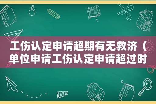 工傷認(rèn)定申請(qǐng)超期有無(wú)救濟(jì)（單位申請(qǐng)工傷認(rèn)定申請(qǐng)超過(guò)時(shí)間）