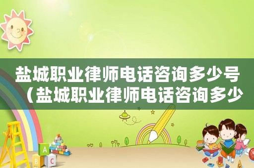 鹽城職業(yè)律師電話咨詢多少號（鹽城職業(yè)律師電話咨詢多少）