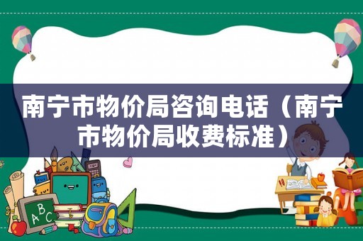 南寧市物價(jià)局咨詢電話（南寧市物價(jià)局收費(fèi)標(biāo)準(zhǔn)）