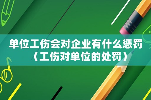 單位工傷會(huì)對(duì)企業(yè)有什么懲罰（工傷對(duì)單位的處罰）