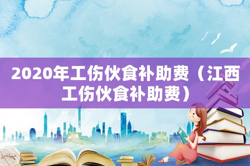 2020年工傷伙食補(bǔ)助費(fèi)（江西工傷伙食補(bǔ)助費(fèi)）