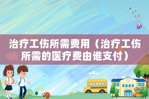 治療工傷所需費(fèi)用（治療工傷所需的醫(yī)療費(fèi)由誰支付）