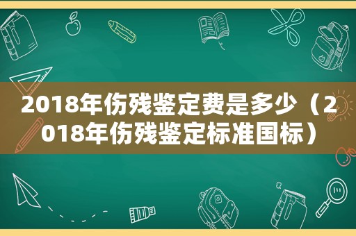 2018年傷殘鑒定費(fèi)是多少（2018年傷殘鑒定標(biāo)準(zhǔn)國標(biāo)）