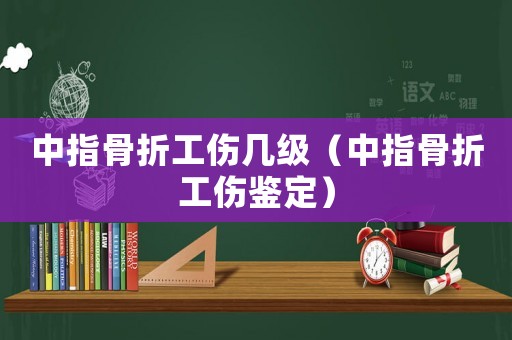 中指骨折工傷幾級(jí)（中指骨折工傷鑒定）