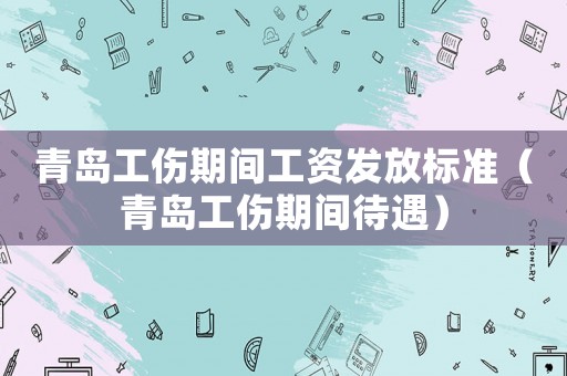 青島工傷期間工資發(fā)放標(biāo)準(zhǔn)（青島工傷期間待遇）