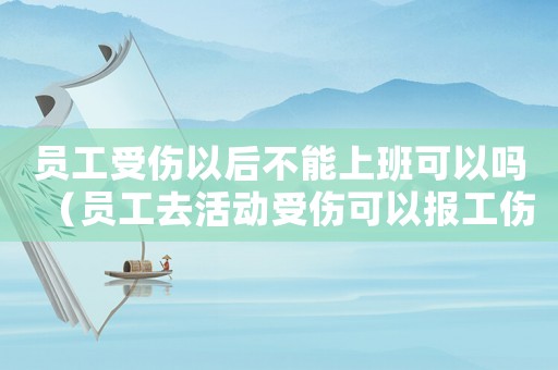 員工受傷以后不能上班可以嗎（員工去活動受傷可以報工傷）