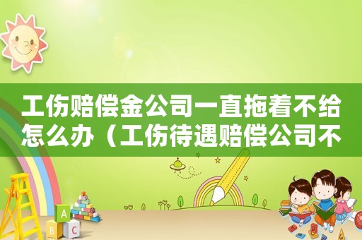 工傷賠償金公司一直拖著不給怎么辦（工傷待遇賠償公司不支付傷殘補(bǔ)助金怎么辦）