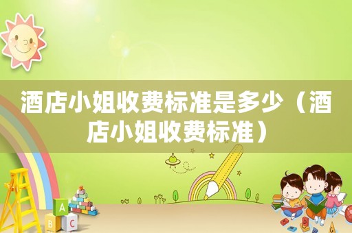 酒店小姐收費(fèi)標(biāo)準(zhǔn)是多少（酒店小姐收費(fèi)標(biāo)準(zhǔn)）