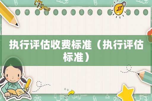 執(zhí)行評(píng)估收費(fèi)標(biāo)準(zhǔn)（執(zhí)行評(píng)估標(biāo)準(zhǔn)）