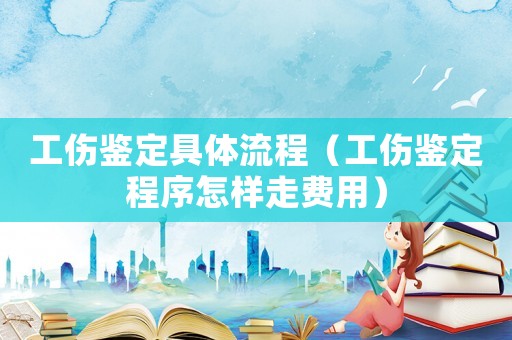 工傷鑒定具體流程（工傷鑒定程序怎樣走費(fèi)用）