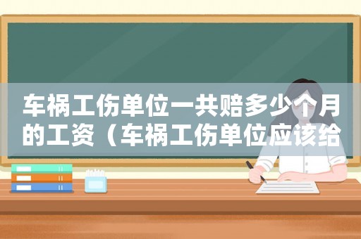 車禍工傷單位一共賠多少個月的工資（車禍工傷單位應(yīng)該給發(fā)工資嗎）