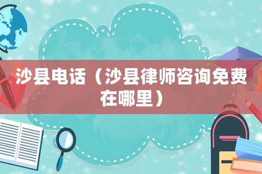沙縣電話（沙縣律師咨詢免費(fèi)在哪里）