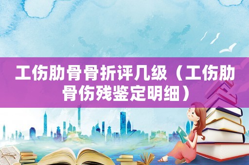 工傷肋骨骨折評幾級（工傷肋骨傷殘鑒定明細(xì)）