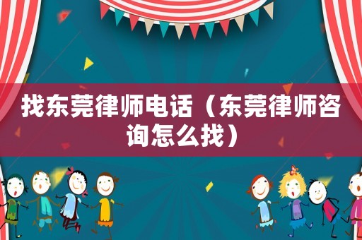 找東莞律師電話（東莞律師咨詢怎么找）